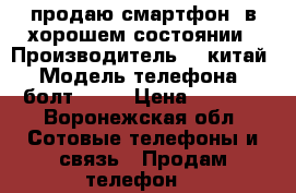 продаю смартфон  в хорошем состоянии › Производитель ­  китай › Модель телефона ­ болт Q346 › Цена ­ 2 000 - Воронежская обл. Сотовые телефоны и связь » Продам телефон   